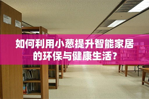 如何利用小葱提升智能家居的环保与健康生活？