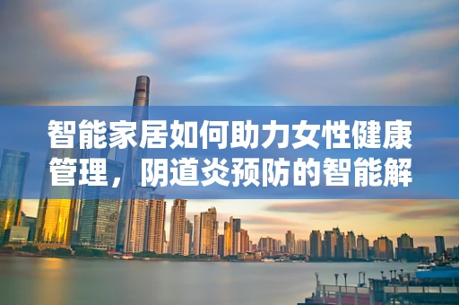 智能家居如何助力女性健康管理，阴道炎预防的智能解决方案？