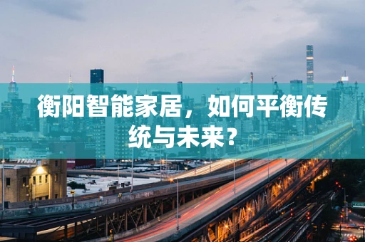 衡阳智能家居，如何平衡传统与未来？