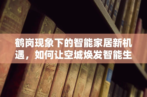 鹤岗现象下的智能家居新机遇，如何让空城焕发智能生活？