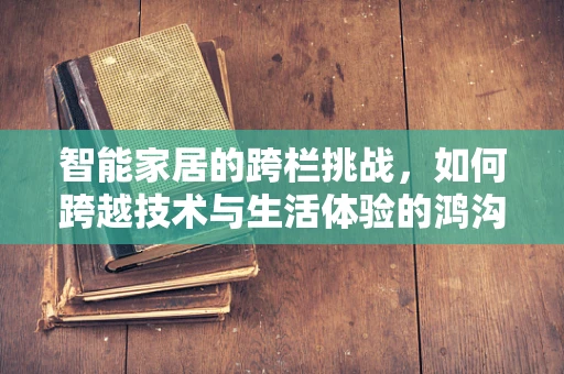 智能家居的跨栏挑战，如何跨越技术与生活体验的鸿沟？