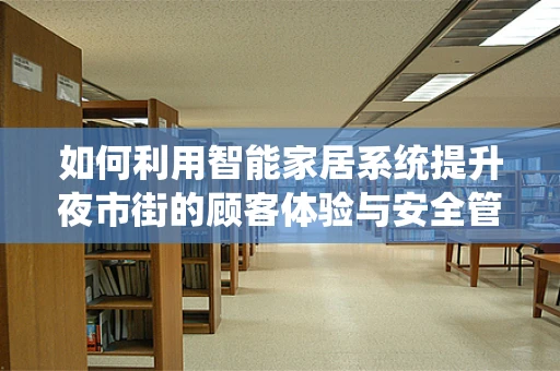 如何利用智能家居系统提升夜市街的顾客体验与安全管理？