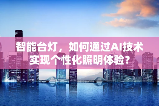 智能台灯，如何通过AI技术实现个性化照明体验？