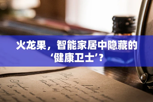 火龙果，智能家居中隐藏的‘健康卫士’？