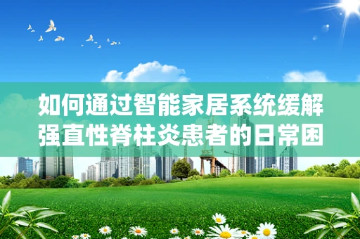 如何通过智能家居系统缓解强直性脊柱炎患者的日常困扰？