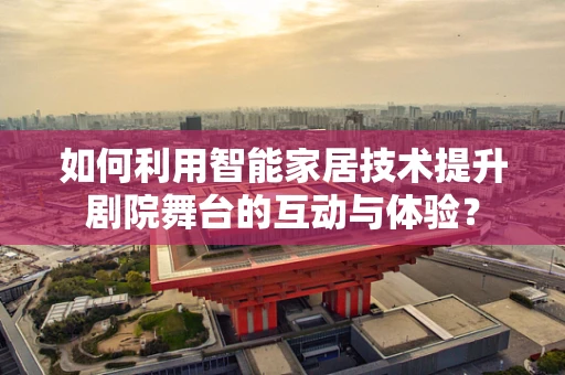 如何利用智能家居技术提升剧院舞台的互动与体验？