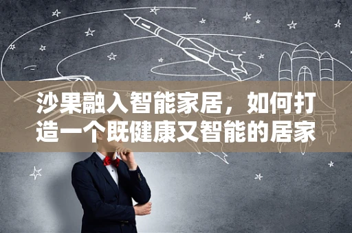 沙果融入智能家居，如何打造一个既健康又智能的居家环境？