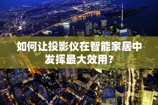 如何让投影仪在智能家居中发挥最大效用？