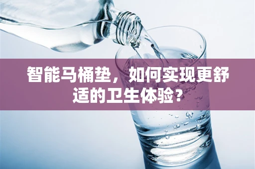 智能马桶垫，如何实现更舒适的卫生体验？