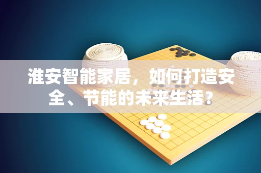 淮安智能家居，如何打造安全、节能的未来生活？