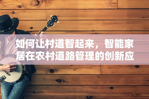 如何让村道智起来，智能家居在农村道路管理的创新应用？