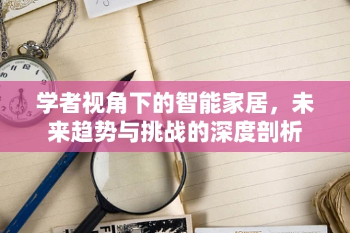 学者视角下的智能家居，未来趋势与挑战的深度剖析