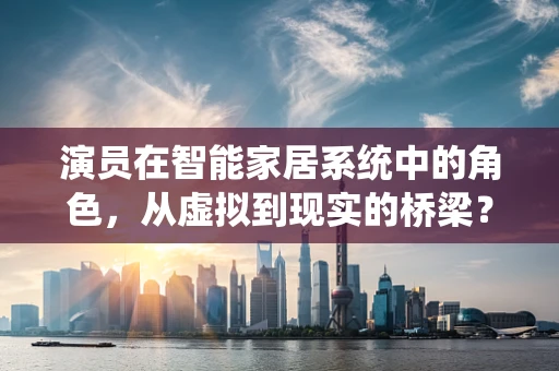演员在智能家居系统中的角色，从虚拟到现实的桥梁？