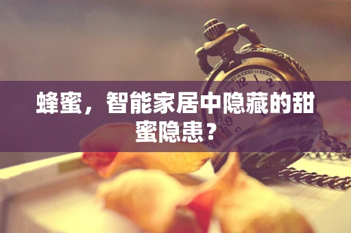 蜂蜜，智能家居中隐藏的甜蜜隐患？