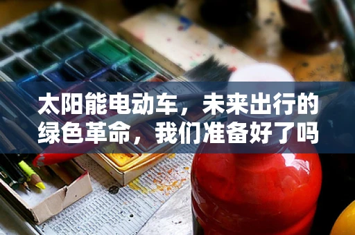 太阳能电动车，未来出行的绿色革命，我们准备好了吗？