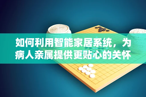 如何利用智能家居系统，为病人亲属提供更贴心的关怀？
