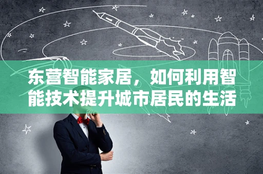 东营智能家居，如何利用智能技术提升城市居民的生活质量？