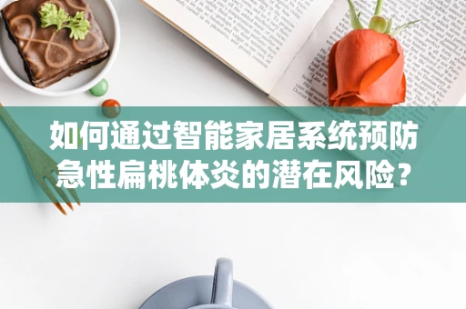 如何通过智能家居系统预防急性扁桃体炎的潜在风险？