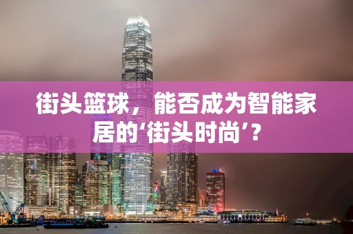 街头篮球，能否成为智能家居的‘街头时尚’？
