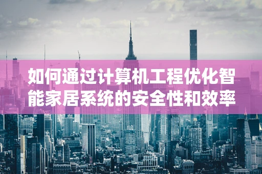 如何通过计算机工程优化智能家居系统的安全性和效率？