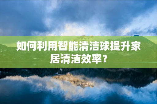 如何利用智能清洁球提升家居清洁效率？