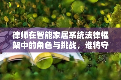 律师在智能家居系统法律框架中的角色与挑战，谁将守护我们的智能生活？