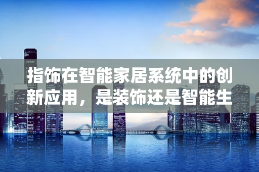 指饰在智能家居系统中的创新应用，是装饰还是智能生活的催化剂？