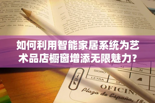 如何利用智能家居系统为艺术品店橱窗增添无限魅力？