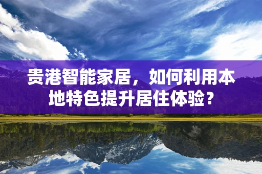 贵港智能家居，如何利用本地特色提升居住体验？