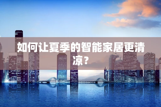 如何让夏季的智能家居更清凉？