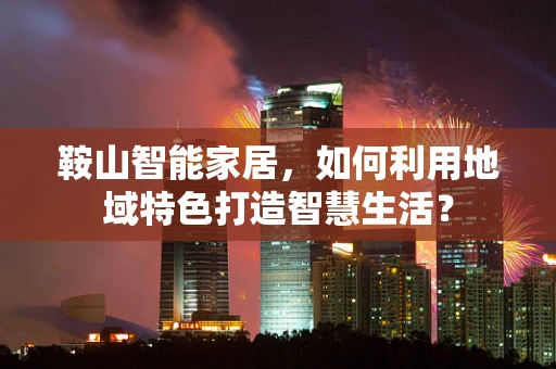 鞍山智能家居，如何利用地域特色打造智慧生活？