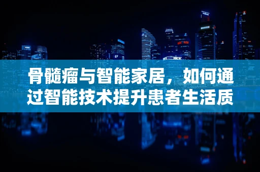 骨髓瘤与智能家居，如何通过智能技术提升患者生活质量？