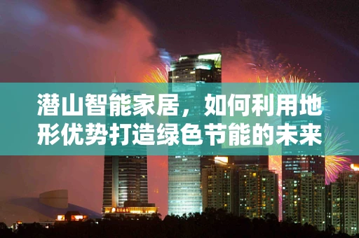 潜山智能家居，如何利用地形优势打造绿色节能的未来之家？
