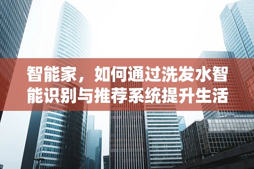 智能家，如何通过洗发水智能识别与推荐系统提升生活品质？