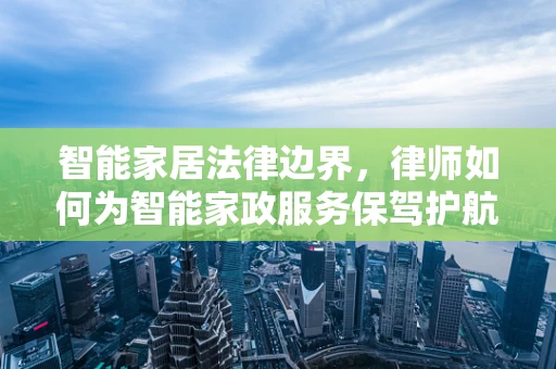 智能家居法律边界，律师如何为智能家政服务保驾护航？