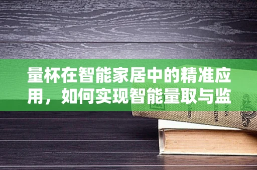 量杯在智能家居中的精准应用，如何实现智能量取与监控？