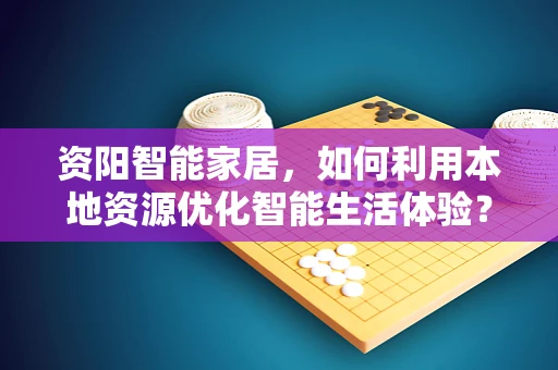 资阳智能家居，如何利用本地资源优化智能生活体验？