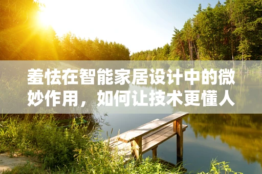 羞怯在智能家居设计中的微妙作用，如何让技术更懂人心？