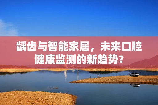 龋齿与智能家居，未来口腔健康监测的新趋势？