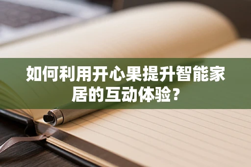 如何利用开心果提升智能家居的互动体验？