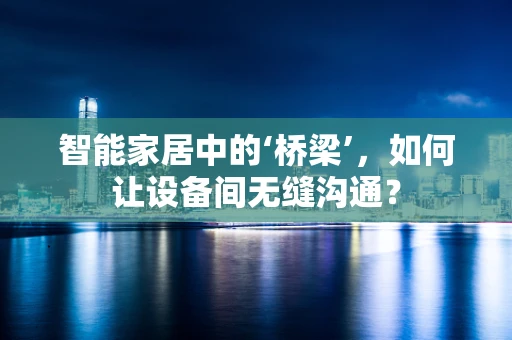 智能家居中的‘桥梁’，如何让设备间无缝沟通？