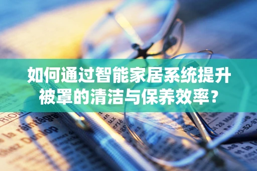 如何通过智能家居系统提升被罩的清洁与保养效率？