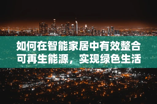 如何在智能家居中有效整合可再生能源，实现绿色生活？
