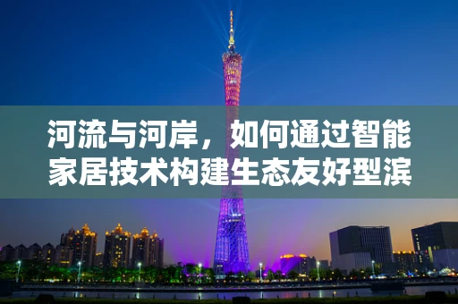 河流与河岸，如何通过智能家居技术构建生态友好型滨水区？