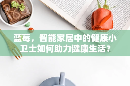 蓝莓，智能家居中的健康小卫士如何助力健康生活？