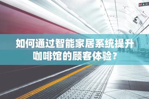 如何通过智能家居系统提升咖啡馆的顾客体验？
