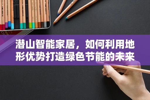 潜山智能家居，如何利用地形优势打造绿色节能的未来家园？