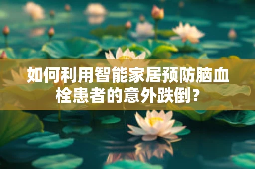 如何利用智能家居预防脑血栓患者的意外跌倒？