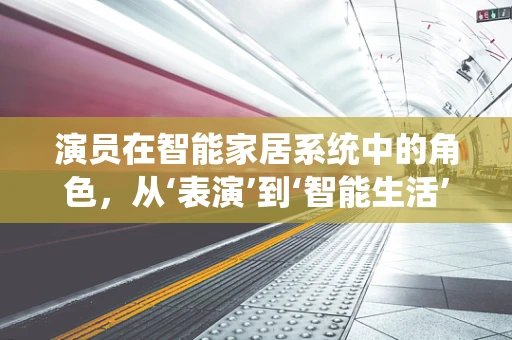 演员在智能家居系统中的角色，从‘表演’到‘智能生活’的桥梁？