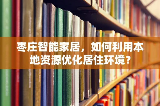 枣庄智能家居，如何利用本地资源优化居住环境？